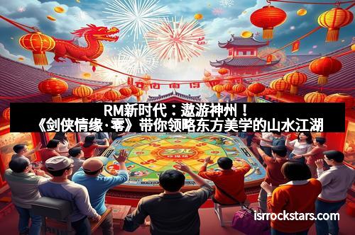RM新时代：遨游神州！《剑侠情缘·零》带你领略东方美学的山水江湖