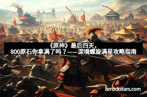 《原神》最后四天，800原石你拿满了吗？——深境螺旋满星攻略指南