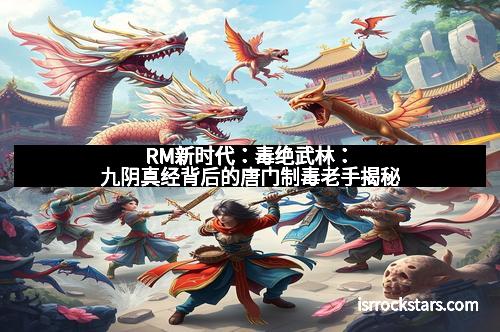 RM新时代：毒绝武林：九阴真经背后的唐门制毒老手揭秘