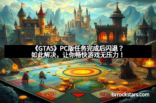 《GTA5》PC版任务完成后闪退？如此解决，让你畅快游戏无压力！